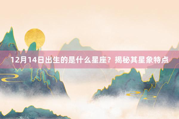 12月14日出生的是什么星座？揭秘其星象特点